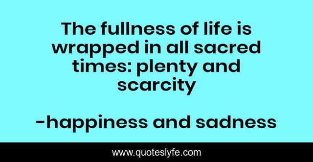 The fullness of life is wrapped in all sacred times: plenty and scarcity