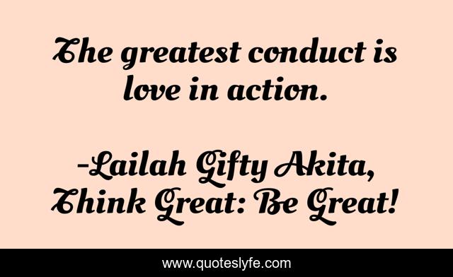 The greatest conduct is love in action.