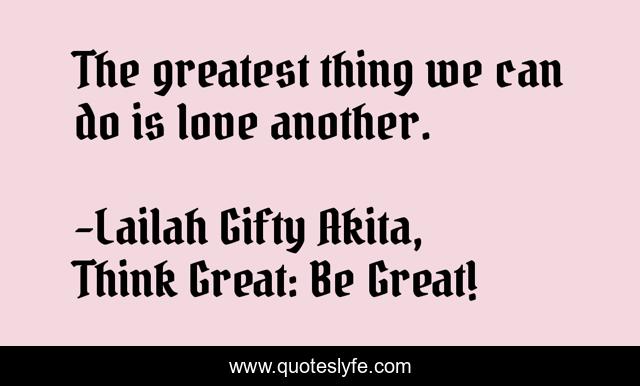 The greatest thing we can do is love another.
