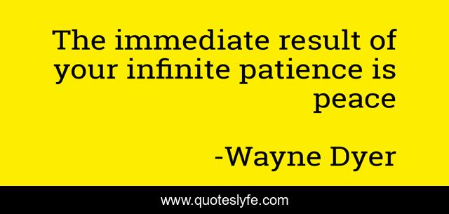 The immediate result of your infinite patience is peace