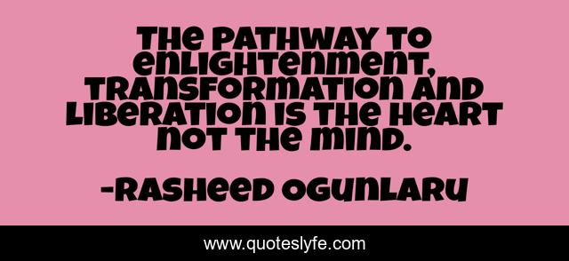The pathway to enlightenment, transformation and liberation is the heart not the mind.