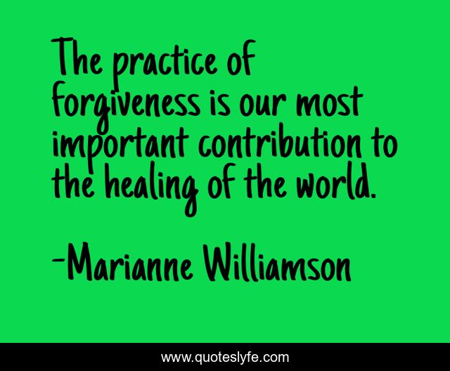 The practice of forgiveness is our most important contribution to the healing of the world.