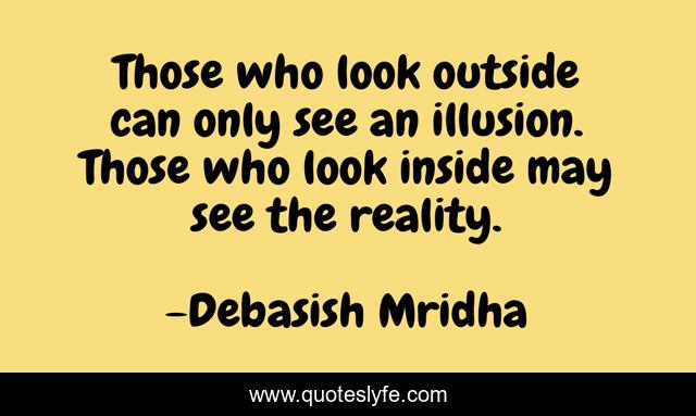 Those who look outside can only see an illusion. Those who look inside may see the reality.