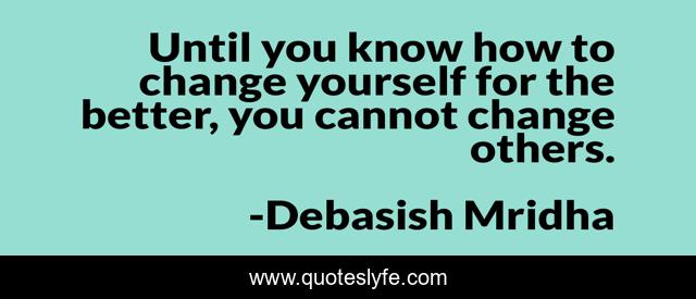 Until you know how to change yourself for the better, you cannot change others.