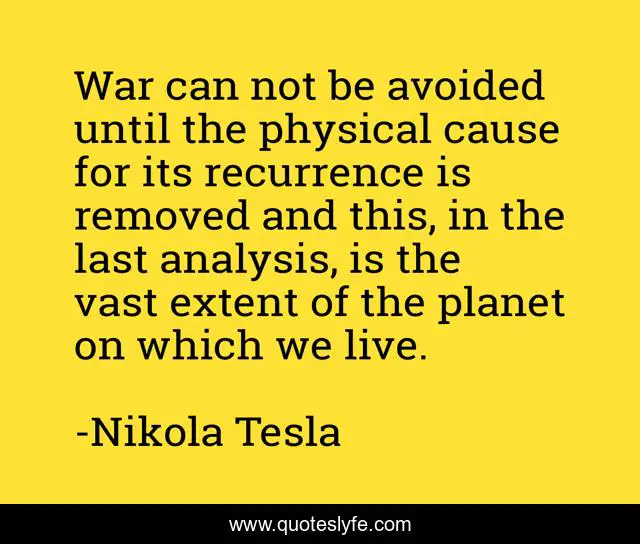War can not be avoided until the physical cause for its recurrence is removed and this, in the last analysis, is the vast extent of the planet on which we live.