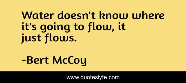 Water doesn't know where it's going to flow, it just flows.