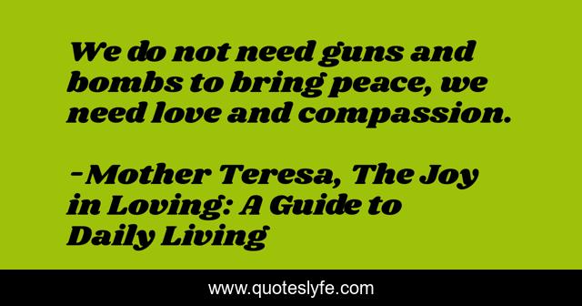 We do not need guns and bombs to bring peace, we need love and compassion.