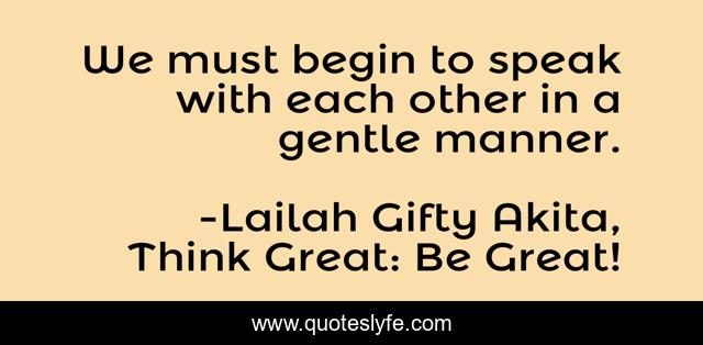 We must begin to speak with each other in a gentle manner.