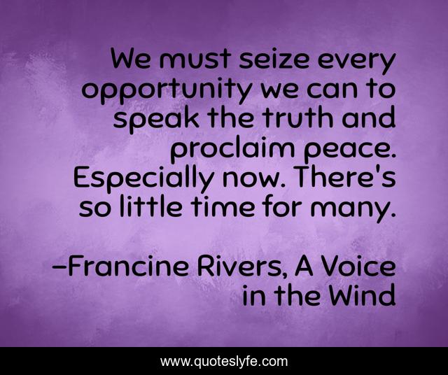 We must seize every opportunity we can to speak the truth and proclaim peace. Especially now. There's so little time for many.