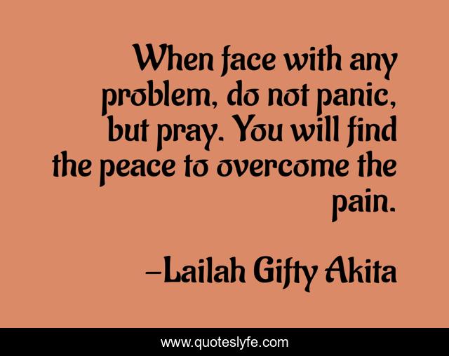 When face with any problem, do not panic, but pray. You will find the peace to overcome the pain.