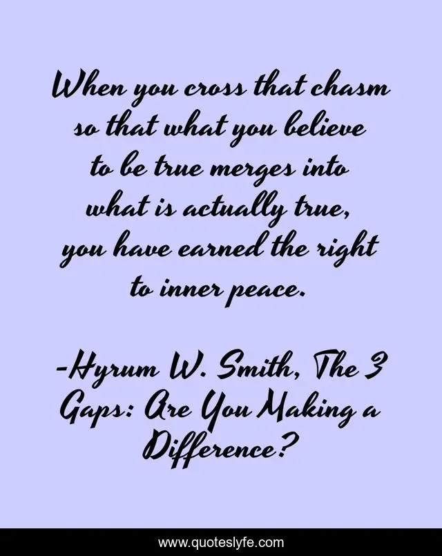 When you cross that chasm so that what you believe to be true merges into what is actually true, you have earned the right to inner peace.