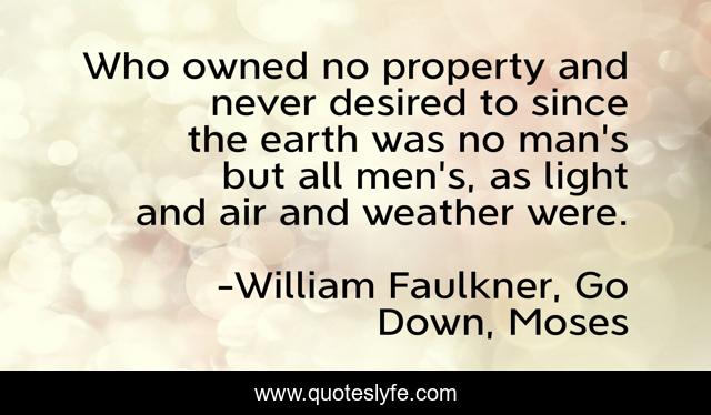 Who owned no property and never desired to since the earth was no man's but all men's, as light and air and weather were.