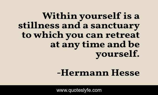 Within yourself is a stillness and a sanctuary to which you can retreat at any time and be yourself.