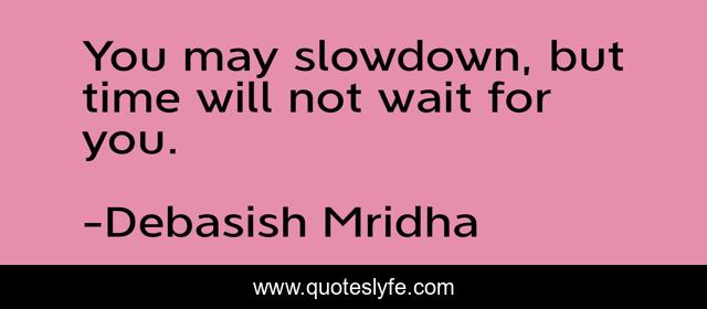 You may slowdown, but time will not wait for you.