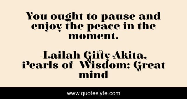You ought to pause and enjoy the peace in the moment.