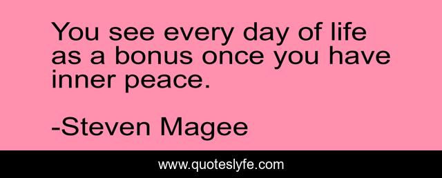 You see every day of life as a bonus once you have inner peace.