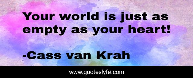Your world is just as empty as your heart!