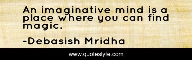 An imaginative mind is a place where you can find magic.