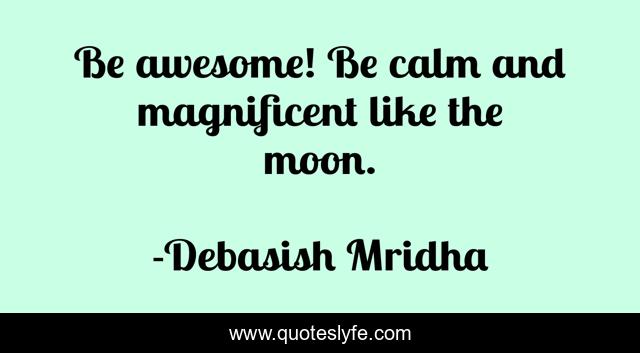 Be awesome! Be calm and magnificent like the moon.