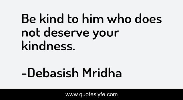 Be kind to him who does not deserve your kindness.