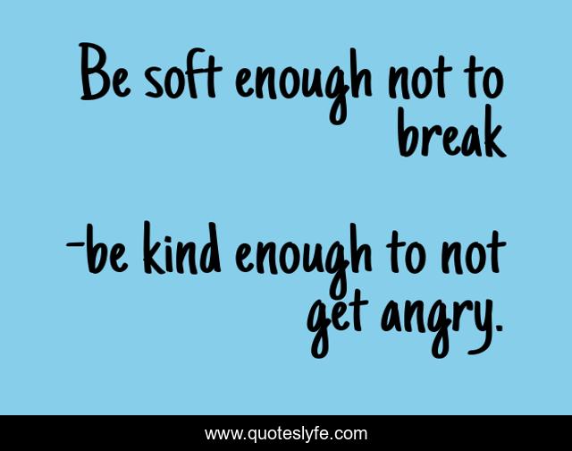 Be soft enough not to break