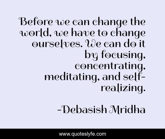 Before we can change the world, we have to change ourselves. We can do it by focusing, concentrating, meditating, and self-realizing.