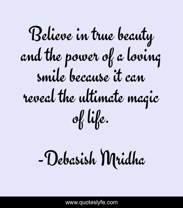 Believe in true beauty and the power of a loving smile because it can reveal the ultimate magic of life.