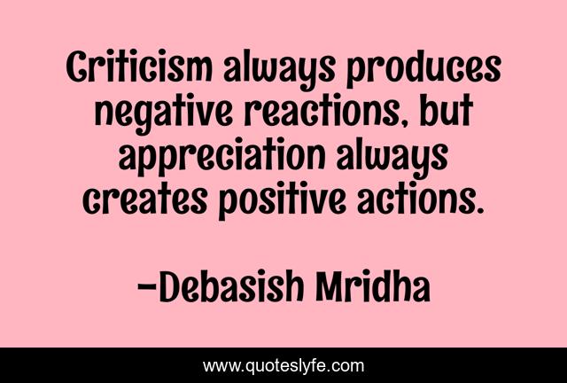Criticism always produces negative reactions, but appreciation always creates positive actions.