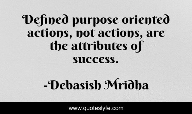 Defined purpose oriented actions, not actions, are the attributes of success.
