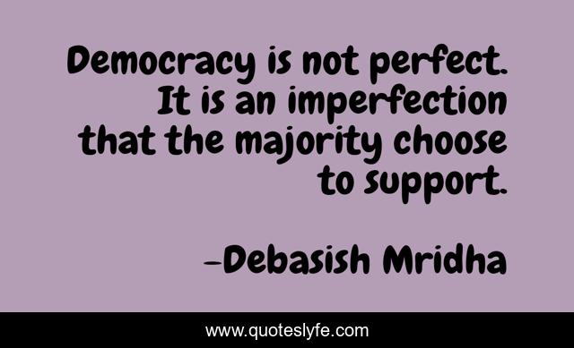 Democracy is not perfect. It is an imperfection that the majority choose to support.