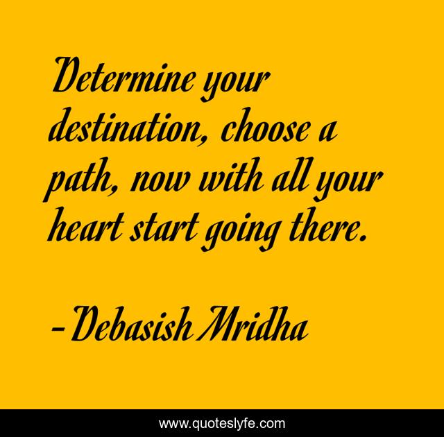Determine your destination, choose a path, now with all your heart start going there.