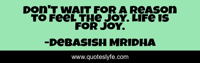 Don't wait for a reason to feel the joy. Life is for joy.