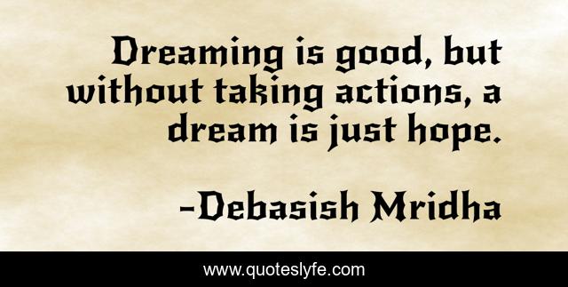 Dreaming is good, but without taking actions, a dream is just hope.