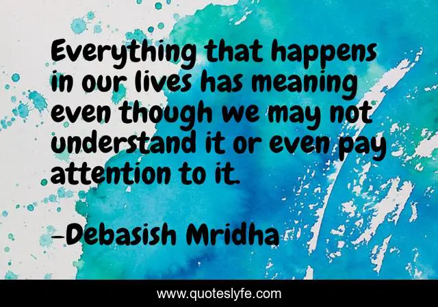 Everything that happens in our lives has meaning even though we may not understand it or even pay attention to it.