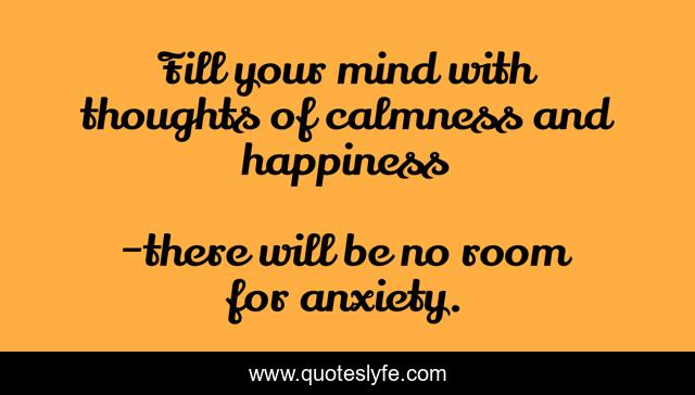 Fill your mind with thoughts of calmness and happiness