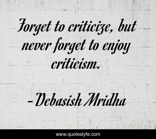 Forget to criticize, but never forget to enjoy criticism.