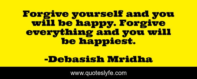 Forgive yourself and you will be happy. Forgive everything and you will be happiest.