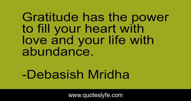 Gratitude has the power to fill your heart with love and your life with abundance.