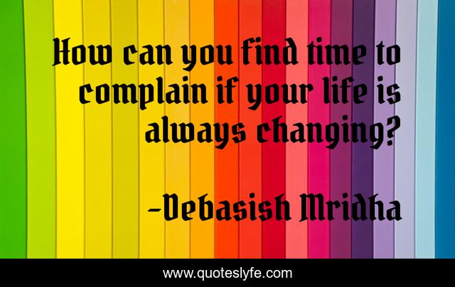 How can you find time to complain if your life is always changing?