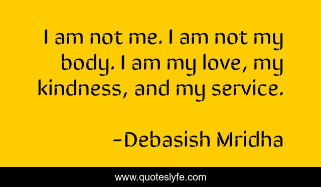 I am not me. I am not my body. I am my love, my kindness, and my service.
