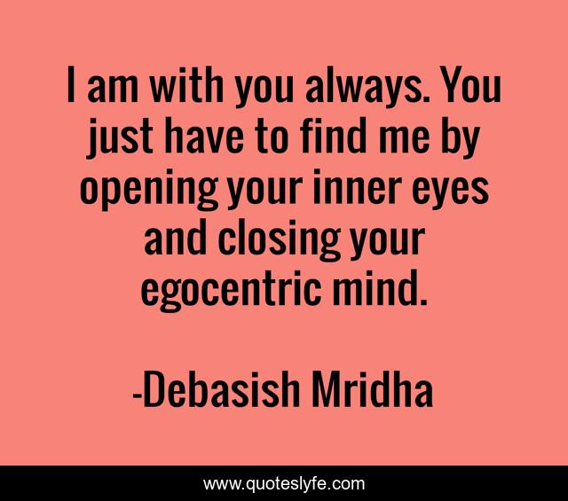 I am with you always. You just have to find me by opening your inner eyes and closing your egocentric mind.