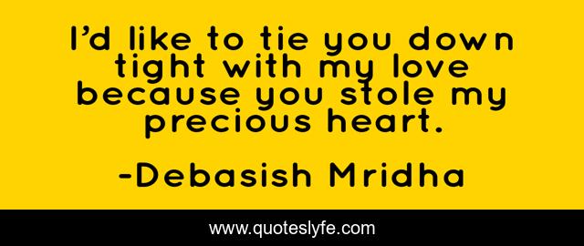 I’d like to tie you down tight with my love because you stole my precious heart.