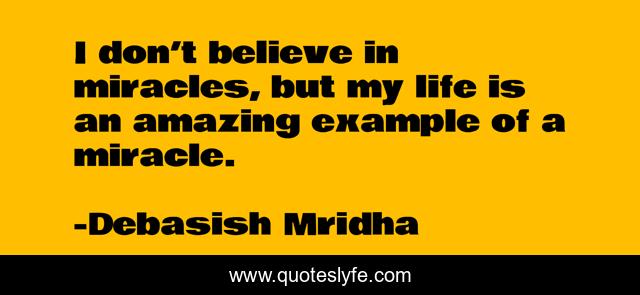 I don’t believe in miracles, but my life is an amazing example of a miracle.