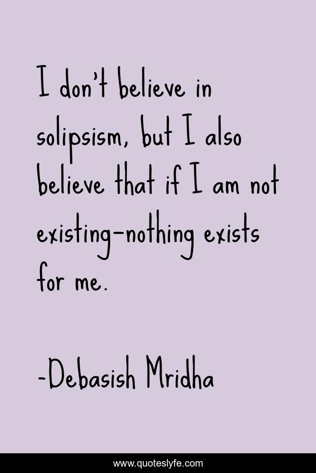 I don’t believe in solipsism, but I also believe that if I am not existing—nothing exists for me.