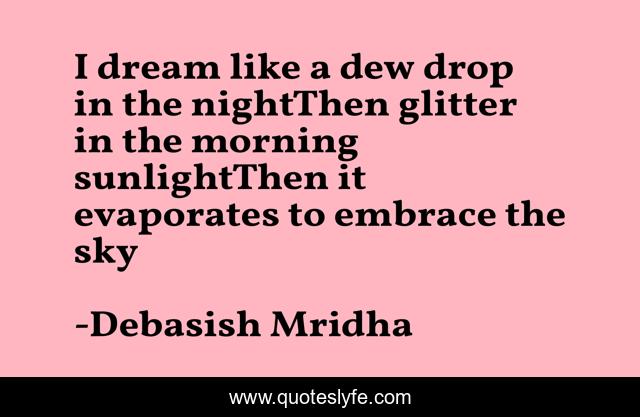 I dream like a dew drop in the nightThen glitter in the morning sunlightThen it evaporates to embrace the sky