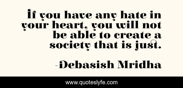 If you have any hate in your heart, you will not be able to create a society that is just.