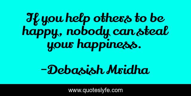 If you help others to be happy, nobody can steal your happiness.