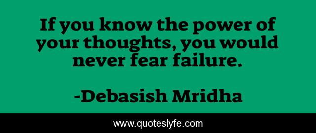 If you know the power of your thoughts, you would never fear failure.