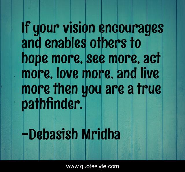 If your vision encourages and enables others to hope more, see more, act more, love more, and live more then you are a true pathfinder.