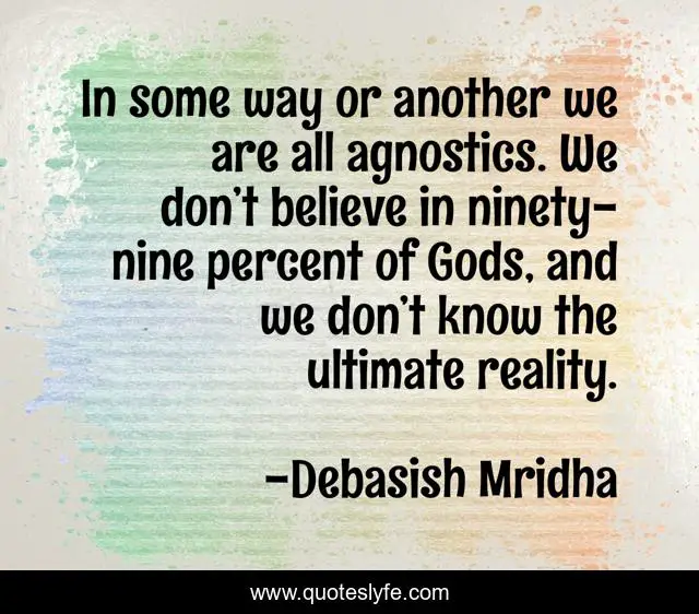 In some way or another we are all agnostics. We don’t believe in ninety-nine percent of Gods, and we don’t know the ultimate reality.
